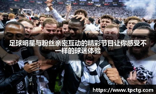 足球明星与粉丝亲密互动的精彩节目让你感受不一样的球迷体验